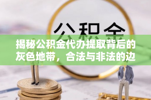 旗津揭秘公积金代办提取背后的灰色地带，合法与非法的边界