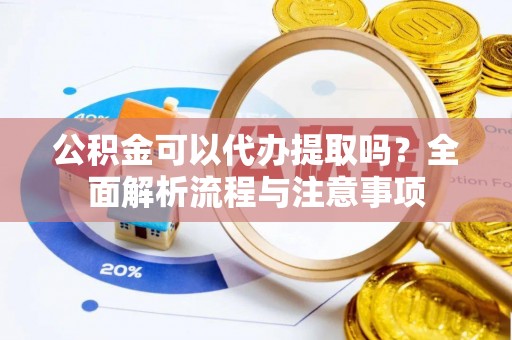 旗津公积金可以代办提取吗？全面解析流程与注意事项