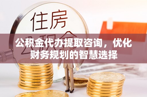 旗津公积金代办提取咨询，优化财务规划的智慧选择