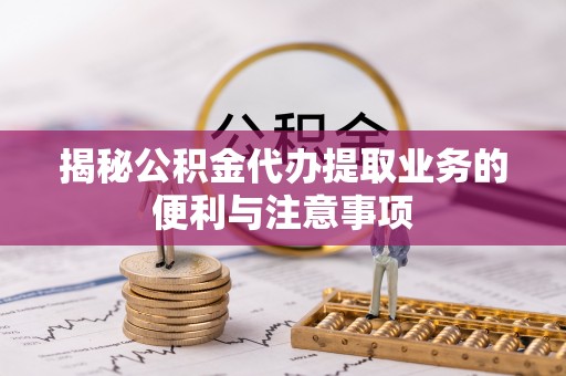 旗津揭秘公积金代办提取业务的便利与注意事项