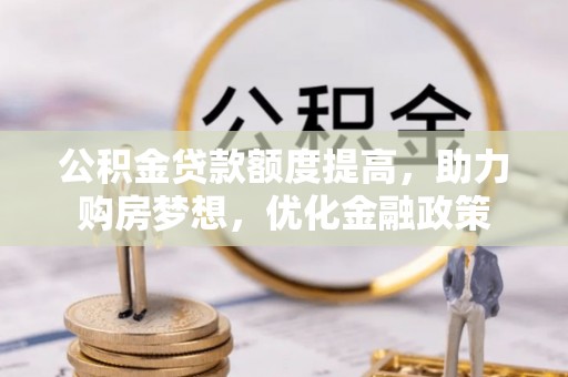 旗津公积金贷款额度提高，助力购房梦想，优化金融政策