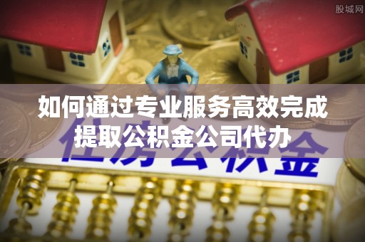 旗津如何通过专业服务高效完成提取公积金公司代办