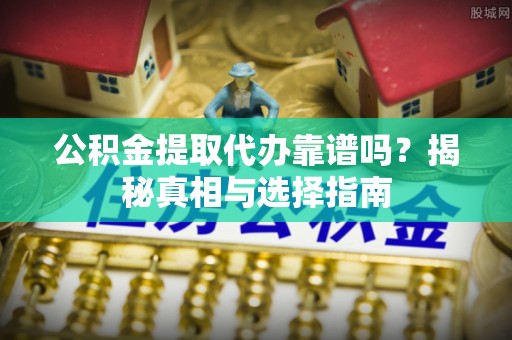 旗津公积金提取代办靠谱吗？揭秘真相与选择指南