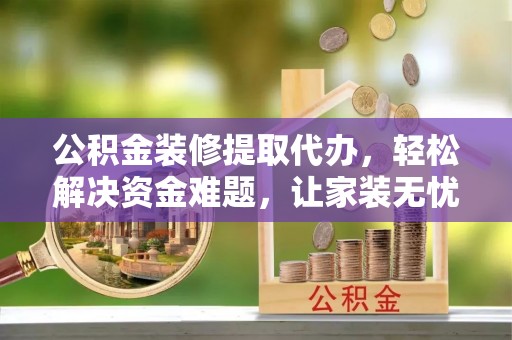 旗津公积金装修提取代办，轻松解决资金难题，让家装无忧