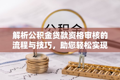 旗津解析公积金贷款资格审核的流程与技巧，助您轻松实现购房梦