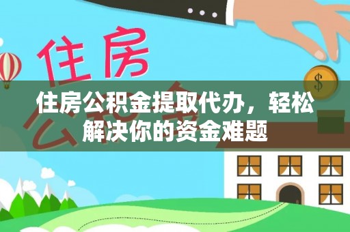 旗津住房公积金提取代办，轻松解决你的资金难题