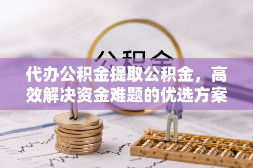 旗津代办公积金提取公积金，高效解决资金难题的优选方案