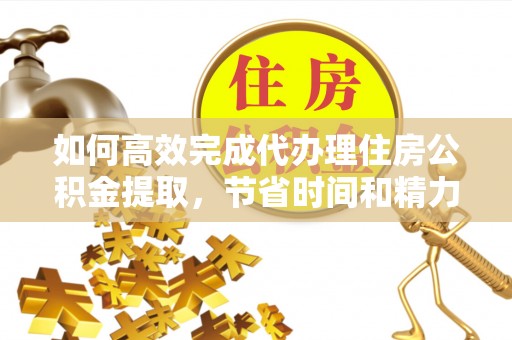 旗津如何高效完成代办理住房公积金提取，节省时间和精力？