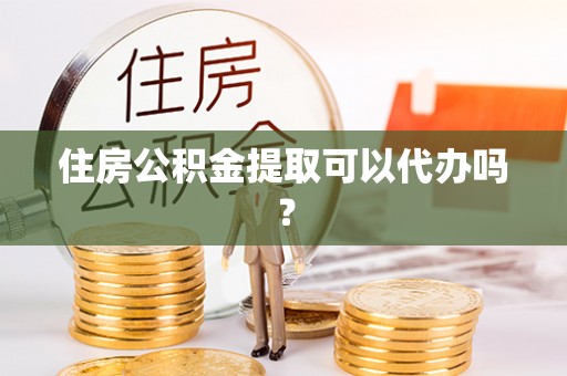 旗津住房公积金提取可以代办吗？